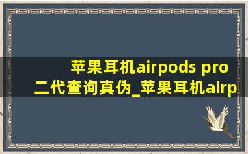 苹果耳机airpods pro二代查询真伪_苹果耳机airpods pro二代真伪查询